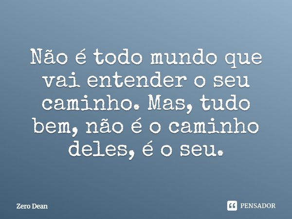 Não é todo mundo que vai entender o seu caminho. Mas, tudo bem, não é o caminho deles, é o seu.... Frase de Zero Dean.
