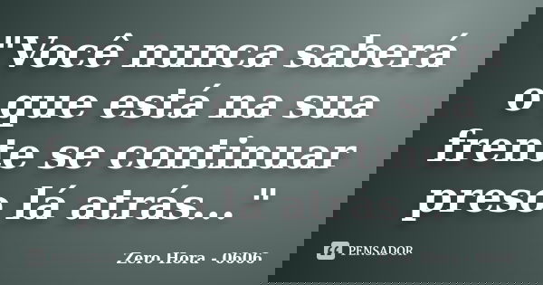 "Você nunca saberá o que está na sua frente se continuar preso lá atrás..."... Frase de (Zero Hora - 0606).