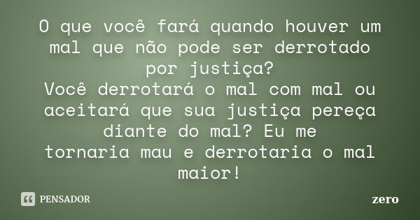 O que você fará quando houver um mal que não pode ser derrotado por justiça? Você derrotará o mal com mal ou aceitará que sua justiça pereça diante do mal? Eu m... Frase de Zero.