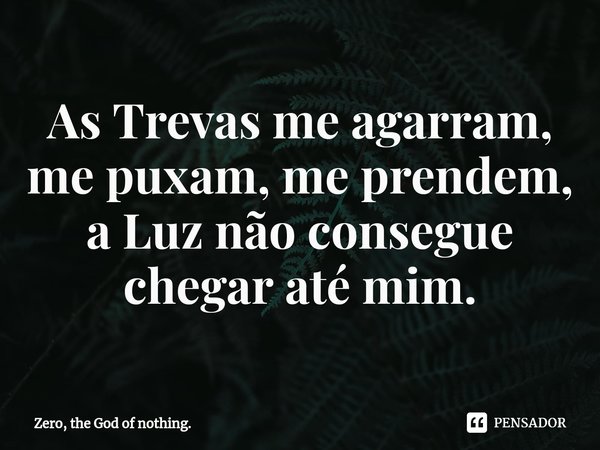 As Trevas me agarram, me puxam, me prendem, a ⁠Luz não consegue chegar até mim.... Frase de Zero, the God of nothing..