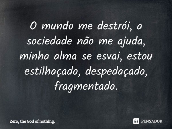 ⁠O mundo me destrói, a sociedade não me ajuda, minha alma se esvai, estou estilhaçado, despedaçado, fragmentado.... Frase de Zero, the God of nothing..