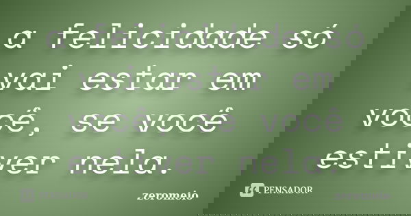 a felicidade só vai estar em você, se você estiver nela.... Frase de zeromeio.