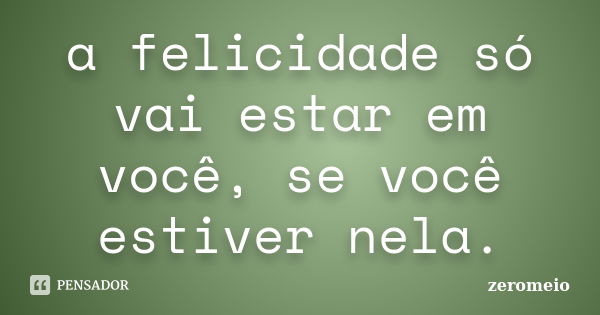 a felicidade só vai estar em você, se você estiver nela.... Frase de zeromeio.