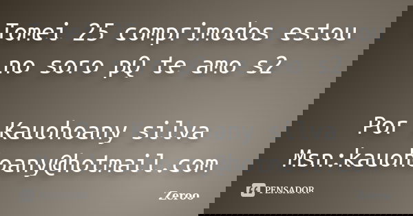 Tomei 25 comprimodos estou no soro pQ te amo s2 Por Kauohoany silva Msn:kauohoany@hotmail.com... Frase de Zeroo.