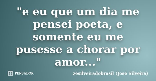 "e eu que um dia me pensei poeta, e somente eu me pusesse a chorar por amor..."... Frase de zésilveiradobrasil (José Silveira).