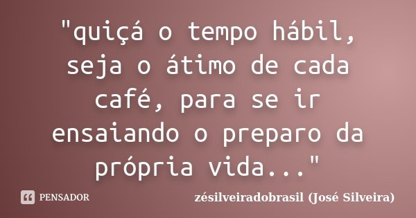 "quiçá o tempo hábil, seja o átimo de cada café, para se ir ensaiando o preparo da própria vida..."... Frase de zésilveiradobrasil (José Silveira).
