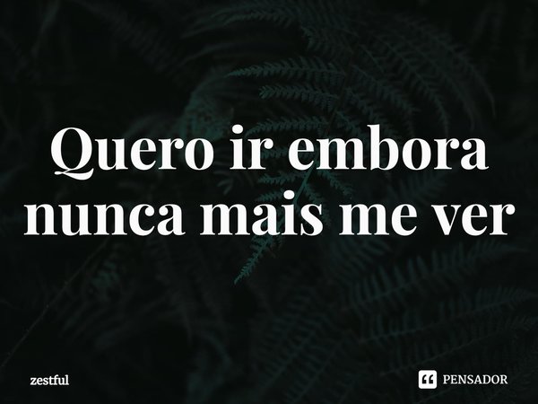 ⁠Quero ir embora
nunca mais me ver... Frase de zestful.