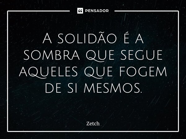 ⁠A solidão é a sombra que segue aqueles que fogem de si mesmos.... Frase de Zetch.