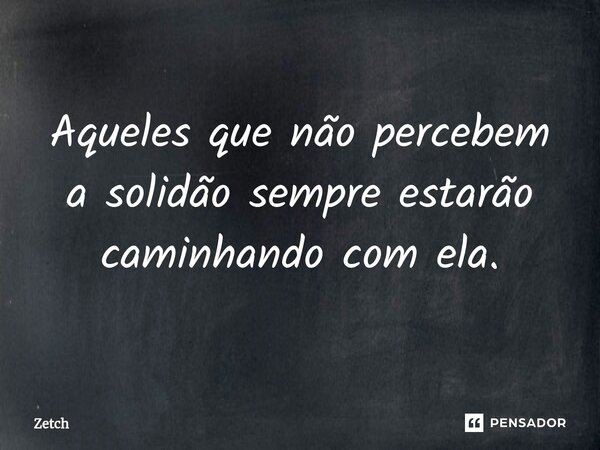 ⁠Aqueles que não percebem a solidão sempre estarão caminhando com ela.... Frase de Zetch.
