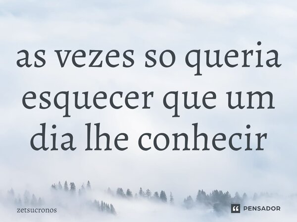 ⁠as vezes só queria esquecer que um dia lhe conheci... Frase de zetsucronos.