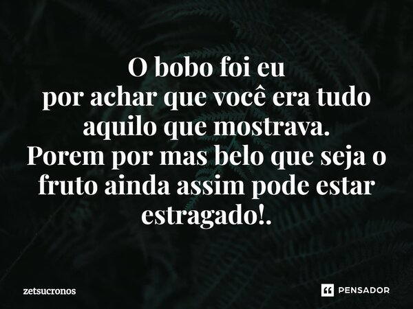⁠O bobo foi eu por achar que você era tudo aquilo que mostrava. Porem por mas belo que seja o fruto ainda assim pode estar estragado!.... Frase de zetsucronos.