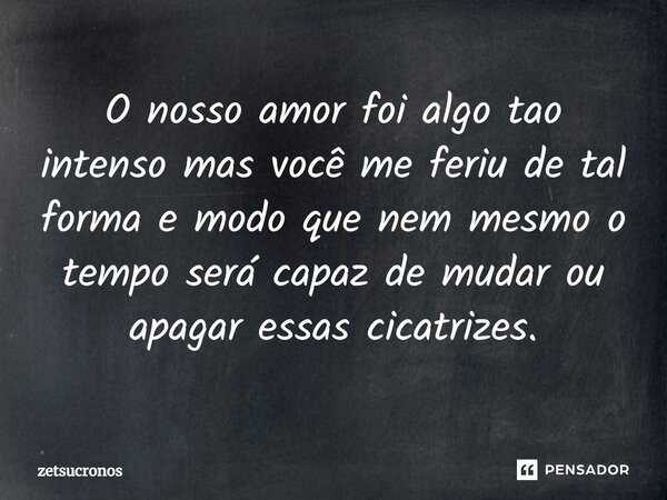 ⁠O nosso amor foi algo tao intenso mas você me feriu de tal forma e modo que nem mesmo o tempo será capaz de mudar ou apagar essas cicatrizes.... Frase de zetsucronos.