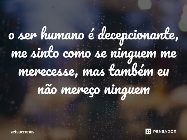 ⁠o ser humano é decepcionante, me sinto como se ninguém me merecesse, mas também eu não mereço ninguém... Frase de zetsucronos.