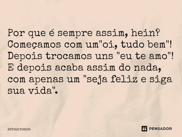 ⁠Por que é sempre assim, hein? Começamos com um "oi, tudo bem"! Depois trocamos uns "eu te amo"! E depois acaba assim do nada, com apenas um... Frase de zetsucronos.