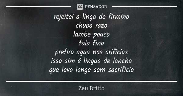 rejeitei a linga de firmino chupa razo lambe pouco fala fino prefiro agua nos orificios isso sim é lingua de lancha que leva longe sem sacrificio... Frase de Zeu Britto.