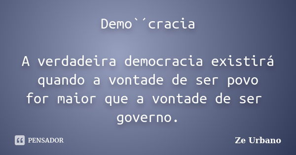 Demo`´cracia A verdadeira democracia existirá quando a vontade de ser povo for maior que a vontade de ser governo.... Frase de Zé Urbano.