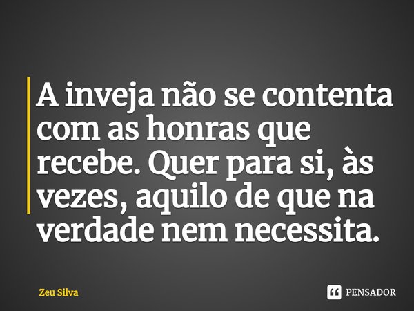 ⁠A inveja não se contenta com as honras que recebe. Quer para si, às vezes, aquilo de que na verdade nem necessita.... Frase de Zeu Silva.