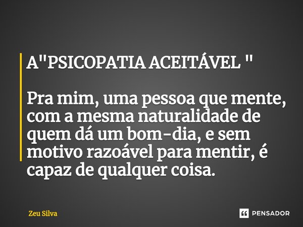 A "PSICOPATIA ACEITÁVEL " Pra mim, uma pessoa que mente, com a mesma naturalidade de quem dá um bom-dia, e sem motivo razoável para mentir, é capaz de... Frase de Zeu Silva.