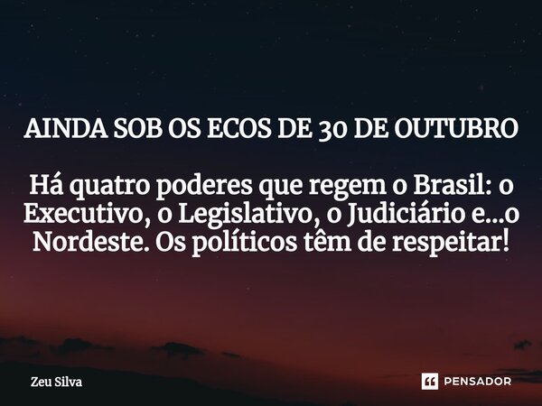 ⁠AINDA SOB OS ECOS DE 30 DE OUTUBRO Há quatro poderes que regem o Brasil: o Executivo, o Legislativo, o Judiciário e...o Nordeste. Os políticos têm de respeitar... Frase de Zeu Silva.
