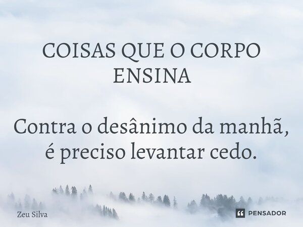 ⁠COISAS QUE O CORPO ENSINA Contra o desânimo da manhã, é preciso levantar cedo.... Frase de Zeu Silva.