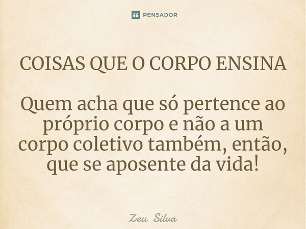 ⁠COISAS QUE O CORPO ENSINA Quem acha que só pertence ao próprio corpo e não a um corpo coletivo também, então, que se aposente da vida!... Frase de Zeu Silva.