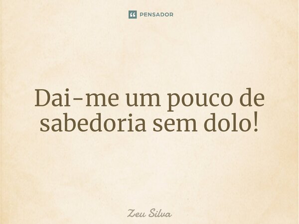 ⁠Dai-me um pouco de sabedoria sem dolo!... Frase de Zeu Silva.