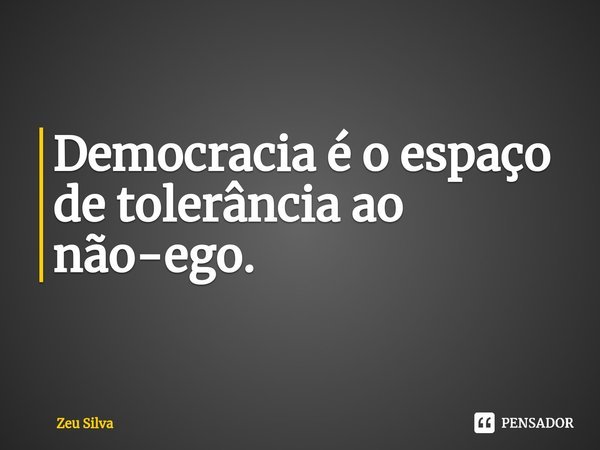 ⁠Democracia é o espaço de tolerância ao não-ego.... Frase de Zeu Silva.