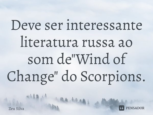 ⁠Deve ser interessante literatura russa ao som de "Wind of Change" do Scorpions.... Frase de Zeu Silva.
