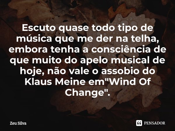 ⁠Escuto quase todo tipo de música que me der na telha, embora tenha a consciência de que muito do apelo musical de hoje, não vale o assobio do Klaus Meine em &q... Frase de Zeu Silva.