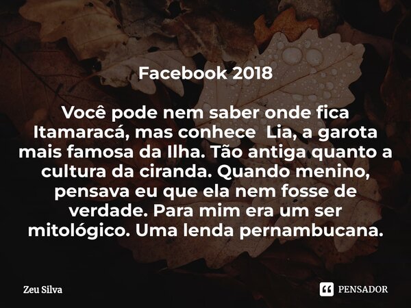 Facebook 2018 ⁠Você pode nem saber onde fica Itamaracá, mas conheceLia, a garota mais famosa da Ilha. Tão antiga quanto a cultura da ciranda. Quando menino, pen... Frase de Zeu Silva.