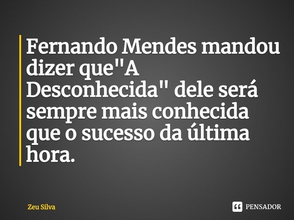 ⁠Fernando Mendes mandou dizer que "A Desconhecida" dele será sempre mais conhecida que o sucesso da última hora.... Frase de Zeu Silva.