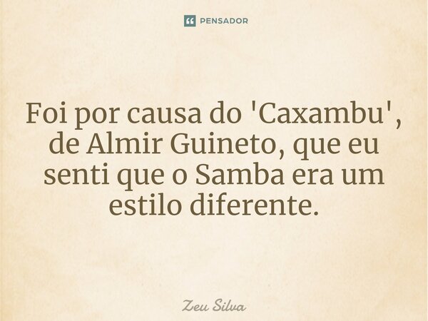 ⁠Foi por causa do 'Caxambu', de Almir Guineto, que eu senti que o Samba era um estilo diferente.... Frase de Zeu Silva.