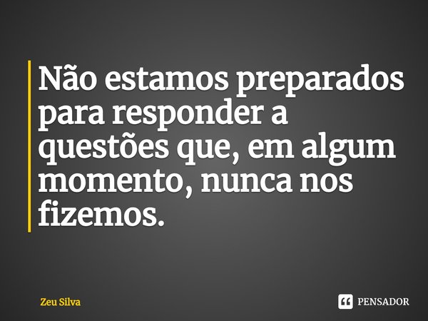 ⁠Não estamos preparados para responder a questões que, em algum momento, nunca nos fizemos.... Frase de Zeu Silva.