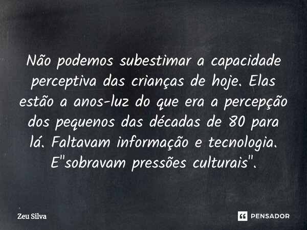 ⁠Não podemos subestimar a capacidade perceptiva das crianças de hoje. Elas estão a anos-luz do que era a percepção dos pequenos das décadas de 80 para lá. Falta... Frase de Zeu Silva.