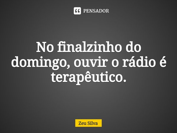 ⁠No finalzinho do domingo, ouvir o rádio é terapêutico.... Frase de Zeu Silva.