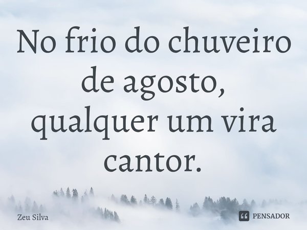 ⁠No frio do chuveiro de agosto, qualquer um vira cantor.... Frase de Zeu Silva.