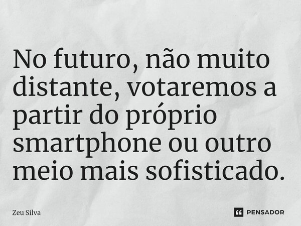 ⁠No futuro, não muito distante, votaremos a partir do próprio smartphone ou outro meio mais sofisticado.... Frase de Zeu Silva.
