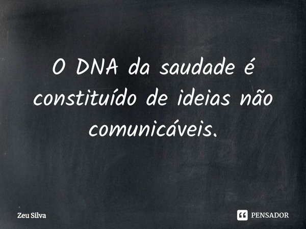 ⁠O DNA da saudade é constituído de ideias não comunicáveis.... Frase de Zeu Silva.