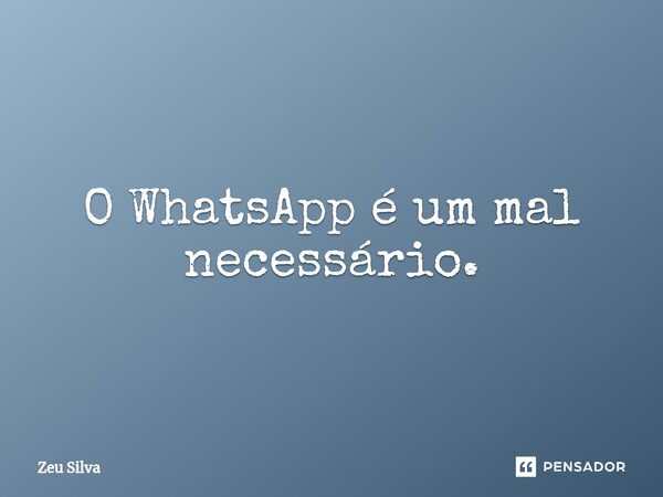 ⁠O WhatsApp é um mal necessário.... Frase de Zeu Silva.