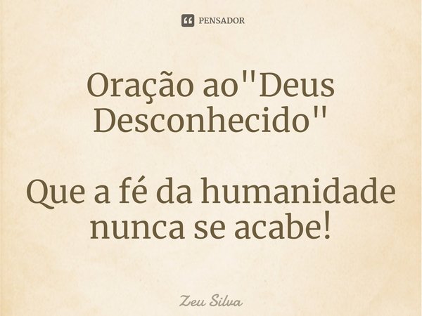 ⁠Oração ao "Deus Desconhecido" Que a fé da humanidade nunca se acabe!... Frase de Zeu Silva.