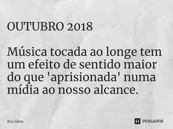 OUTUBRO 2018 Música tocada ao longe tem um efeito de sentido maior do que 'aprisionada' numa mídia ao nosso alcance.... Frase de Zeu Silva.