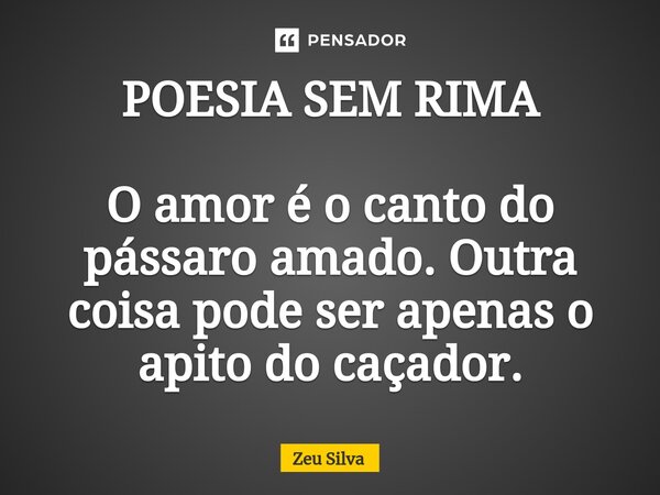 ⁠POESIA SEM RIMA O amor é o canto do pássaro amado. Outra coisa pode ser apenas o apito do caçador.... Frase de Zeu Silva.