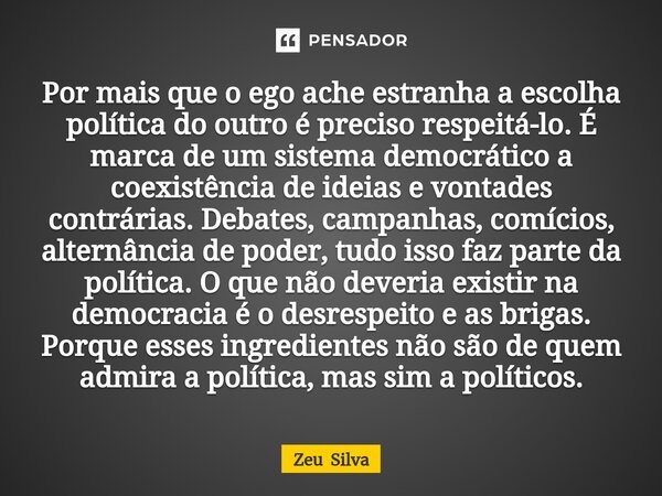 ⁠Por mais que o ego ache estranha a escolha política do outro é preciso respeitá-lo. É marca de um sistema democrático a coexistência de ideias e vontades contr... Frase de Zeu Silva.