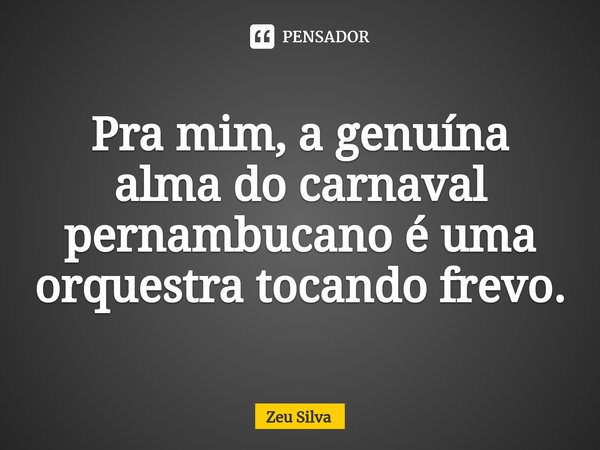 ⁠Pra mim, a genuína alma do carnaval pernambucano é uma orquestra tocando frevo.... Frase de Zeu Silva.