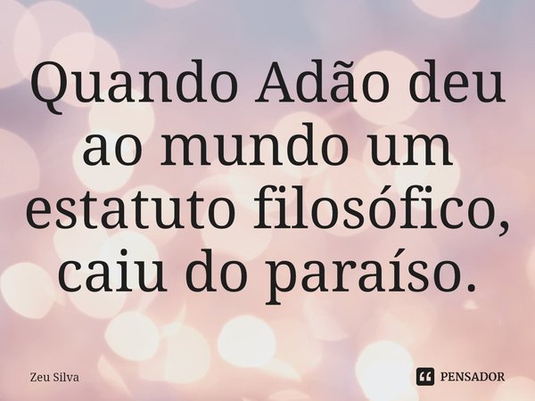 ⁠Quando Adão deu ao mundo um estatuto filosófico, caiu do paraíso.... Frase de Zeu Silva.