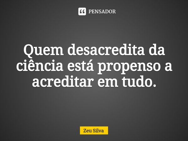 ⁠Quem desacredita da ciência está propenso a acreditar em tudo.... Frase de Zeu Silva.