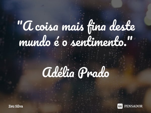 "⁠A coisa mais fina deste mundo é o sentimento." Adélia Prado... Frase de Zeu Silva.
