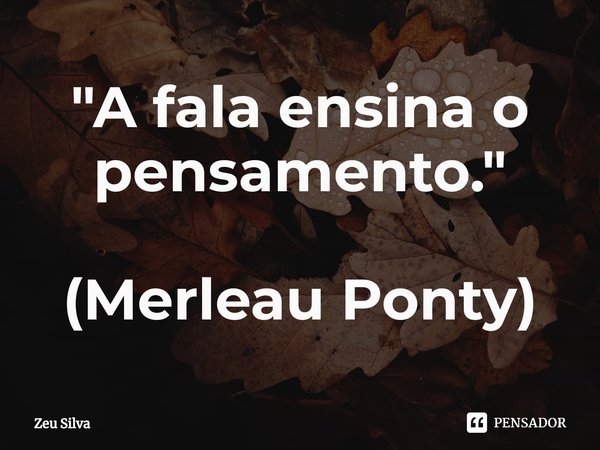 ⁠"A fala ensina o pensamento." (Merleau Ponty)... Frase de Zeu Silva.