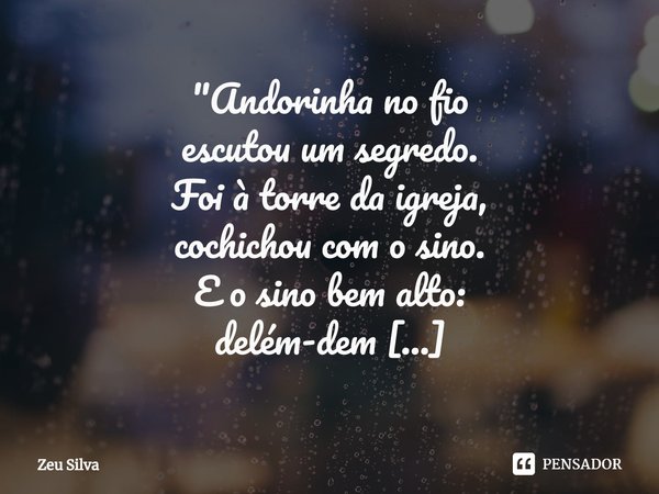⁠"Andorinha no fio
escutou um segredo.
Foi à torre da igreja,
cochichou com o sino.
E o sino bem alto:
delém-dem
delém-dem
delém-dem
dem-dem!
Toda a cidade... Frase de Zeu Silva.