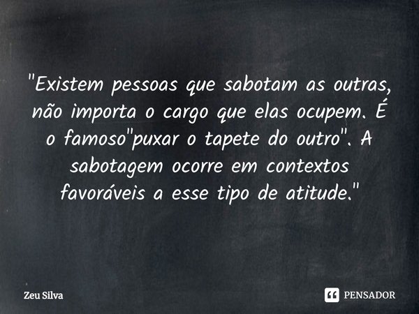 "⁠Existem pessoas que sabotam as outras, não importa o cargo que elas ocupem. É o famoso "puxar o tapete do outro". A sabotagem ocorre em context... Frase de Zeu Silva.